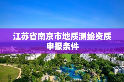 江苏省南京市地质测绘资质申报条件