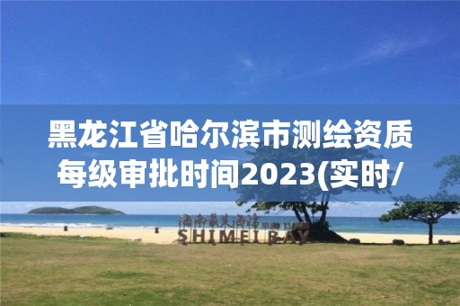 黑龙江省哈尔滨市测绘资质每级审批时间2023(实时/更新中)