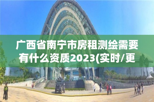 广西省南宁市房租测绘需要有什么资质2023(实时/更新中)