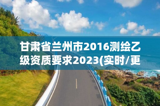 甘肃省兰州市2016测绘乙级资质要求2023(实时/更新中)