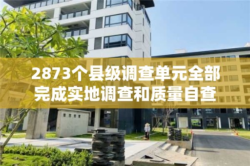 2873个县级调查单元全部完成实地调查和质量自查