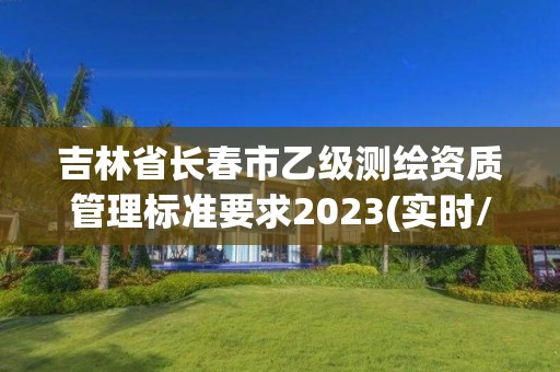 吉林省长春市乙级测绘资质管理标准要求2023(实时/更新中)