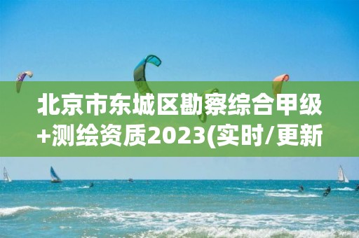 北京市东城区勘察综合甲级+测绘资质2023(实时/更新中)