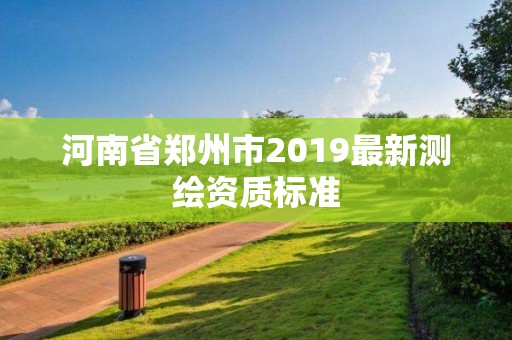 河南省郑州市2019最新测绘资质标准