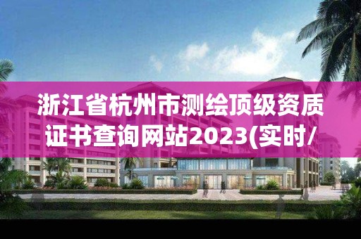 浙江省杭州市测绘顶级资质证书查询网站2023(实时/更新中)