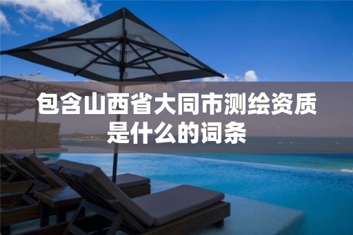 包含山西省大同市测绘资质是什么的词条