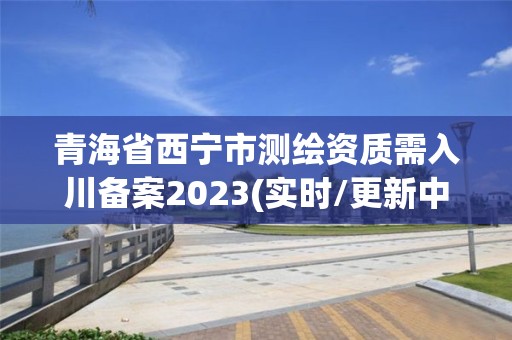 青海省西宁市测绘资质需入川备案2023(实时/更新中)