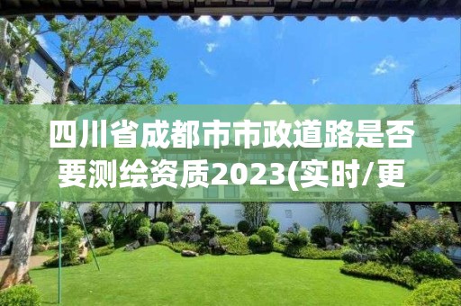 四川省成都市市政道路是否要测绘资质2023(实时/更新中)