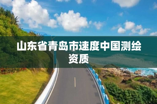 山东省青岛市速度中国测绘资质 山东省青岛市速度中国测绘资质