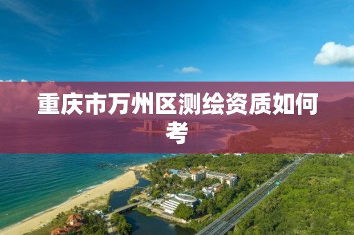 重庆市万州区测绘资质如何考