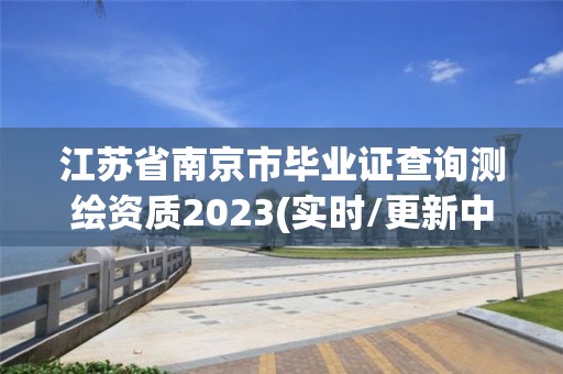 江苏省南京市毕业证查询测绘资质2023(实时/更新中)