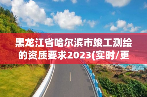 黑龙江省哈尔滨市竣工测绘的资质要求2023(实时/更新中)