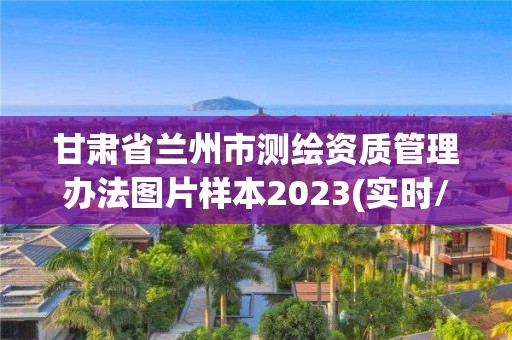 甘肃省兰州市测绘资质管理办法图片样本2023(实时/更新中)