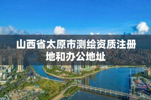 山西省太原市测绘资质注册地和办公地址