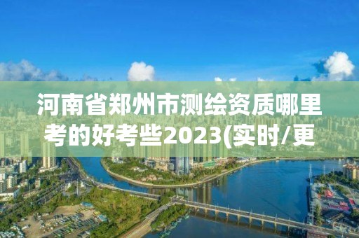 河南省郑州市测绘资质哪里考的好考些2023(实时/更新中)