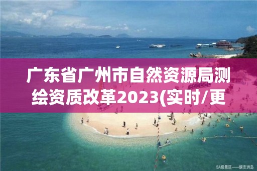 广东省广州市自然资源局测绘资质改革2023(实时/更新中)