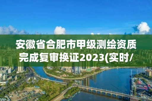 安徽省合肥市甲级测绘资质完成复审换证2023(实时/更新中)