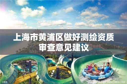 上海市黄浦区做好测绘资质审查意见建议