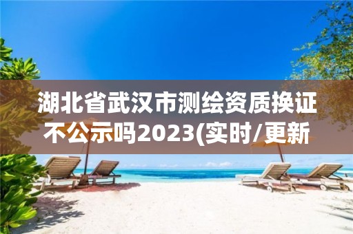 湖北省武汉市测绘资质换证不公示吗2023(实时/更新中)