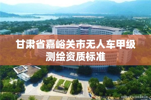 甘肃省嘉峪关市无人车甲级测绘资质标准 甘肃省嘉峪关市无人车甲级测绘资质标准