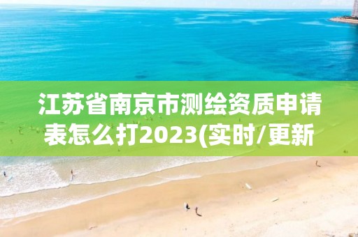 江苏省南京市测绘资质申请表怎么打2023(实时/更新中)