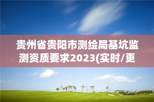 贵州省贵阳市测绘局基坑监测资质要求2023(实时/更新中) 贵州省贵阳市测绘局基坑监测资质要求2023(实时/更新中)