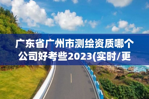 广东省广州市测绘资质哪个公司好考些2023(实时/更新中)