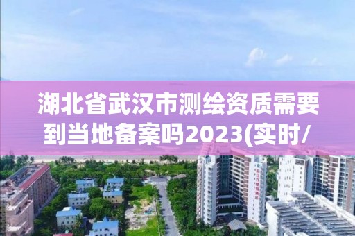 湖北省武汉市测绘资质需要到当地备案吗2023(实时/更新中)