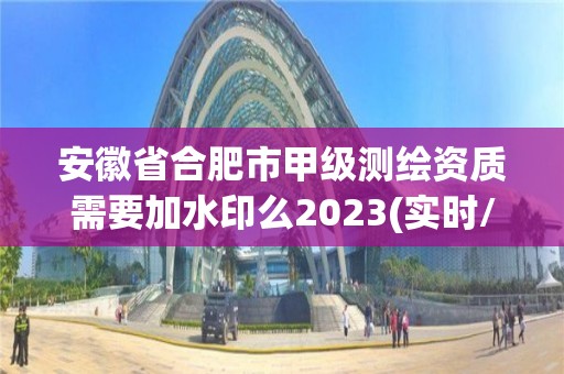 安徽省合肥市甲级测绘资质需要加水印么2023(实时/更新中)