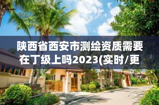 陕西省西安市测绘资质需要在丁级上吗2023(实时/更新中)