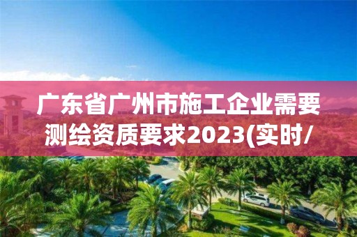 广东省广州市施工企业需要测绘资质要求2023(实时/更新中)