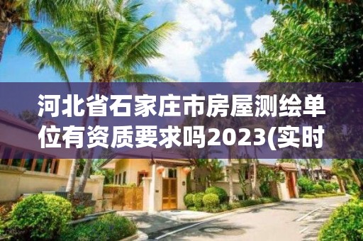 河北省石家庄市房屋测绘单位有资质要求吗2023(实时/更新中)