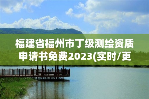 福建省福州市丁级测绘资质申请书免费2023(实时/更新中)