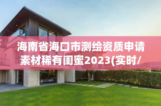 海南省海口市测绘资质申请素材稀有闺蜜2023(实时/更新中)