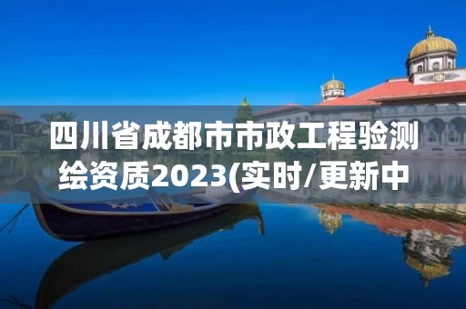 四川省成都市市政工程验测绘资质2023(实时/更新中) 四川省成都市市政工程验测绘资质2023(实时/更新中)