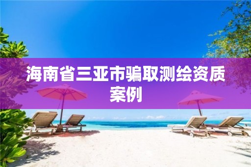 海南省三亚市骗取测绘资质案例