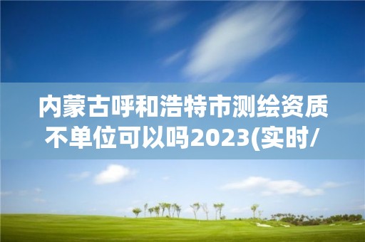 内蒙古呼和浩特市测绘资质不单位可以吗2023(实时/更新中)