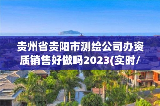 贵州省贵阳市测绘公司办资质销售好做吗2023(实时/更新中)