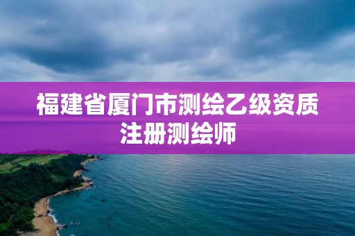 福建省厦门市测绘乙级资质注册测绘师