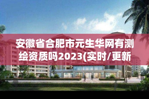 安徽省合肥市元生华网有测绘资质吗2023(实时/更新中)