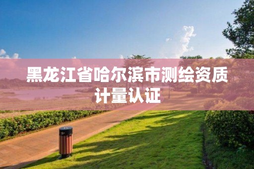 黑龙江省哈尔滨市测绘资质计量认证