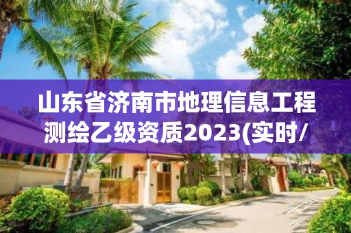 山东省济南市地理信息工程测绘乙级资质2023(实时/更新中)