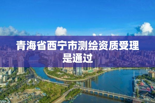 青海省西宁市测绘资质受理是通过