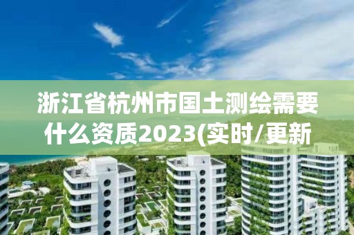 浙江省杭州市国土测绘需要什么资质2023(实时/更新中)