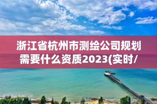 浙江省杭州市测绘公司规划需要什么资质2023(实时/更新中)