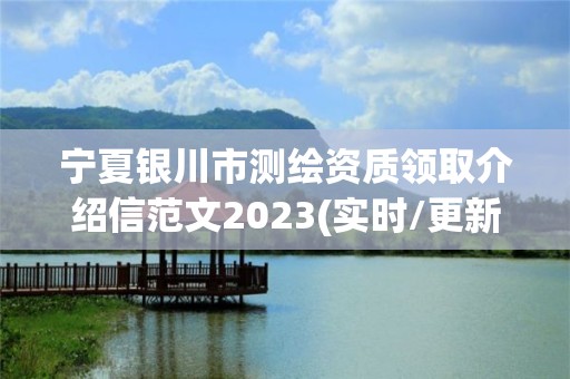 宁夏银川市测绘资质领取介绍信范文2023(实时/更新中)