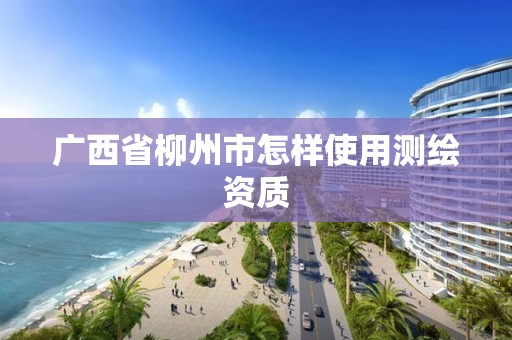 广西省柳州市怎样使用测绘资质