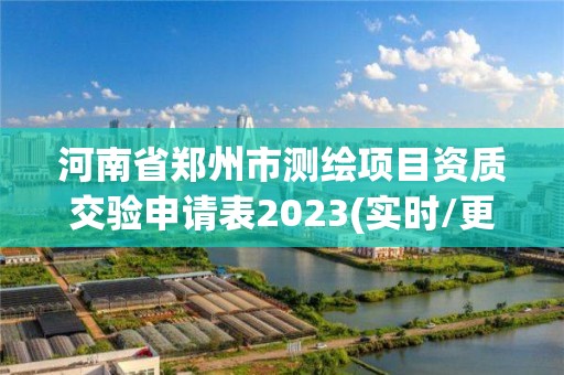 河南省郑州市测绘项目资质交验申请表2023(实时/更新中)