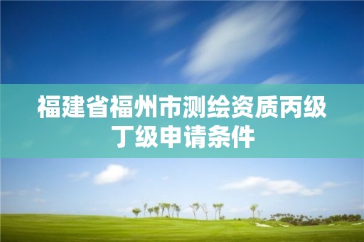 福建省福州市测绘资质丙级丁级申请条件