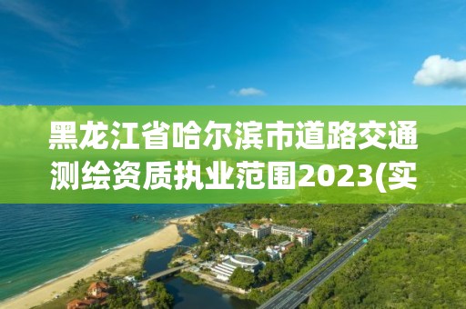 黑龙江省哈尔滨市道路交通测绘资质执业范围2023(实时/更新中)